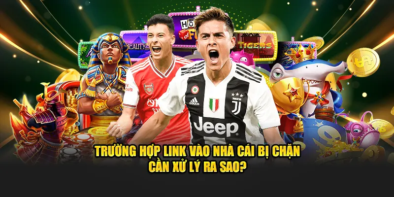 Trường hợp link vào nhà cái bị chặn cần xử lý ra sao?